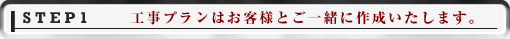 STEP1 工事プランはお客様とご一緒に作成いたします。