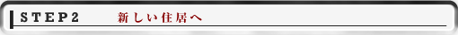 STEP2 新しい住居へ